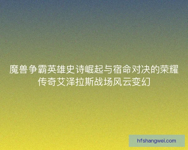 魔兽争霸英雄史诗崛起与宿命对决的荣耀传奇艾泽拉斯战场风云变幻