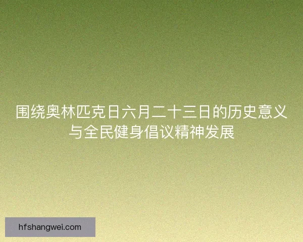 围绕奥林匹克日六月二十三日的历史意义与全民健身倡议精神发展