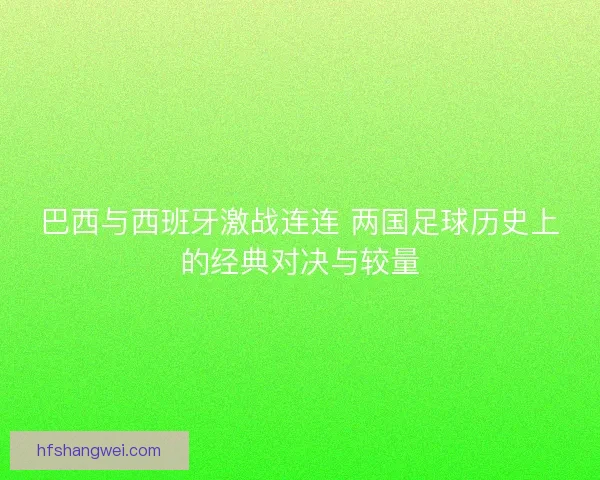 巴西与西班牙激战连连 两国足球历史上的经典对决与较量