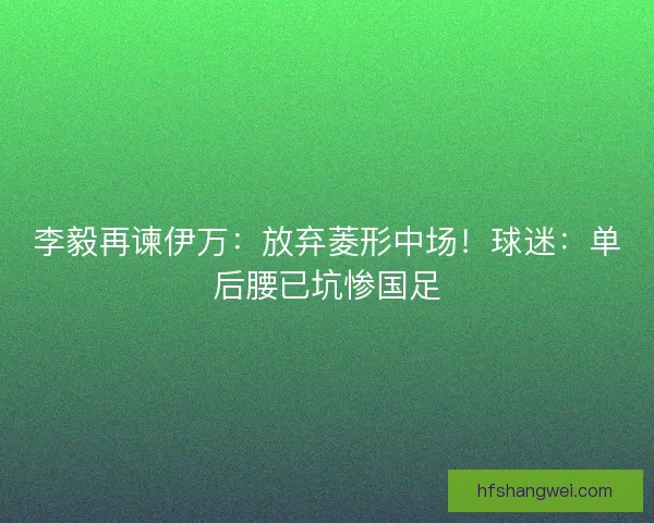 李毅再谏伊万：放弃菱形中场！球迷：单后腰已坑惨国足