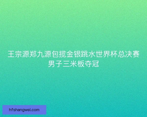 王宗源郑九源包揽金银跳水世界杯总决赛男子三米板夺冠