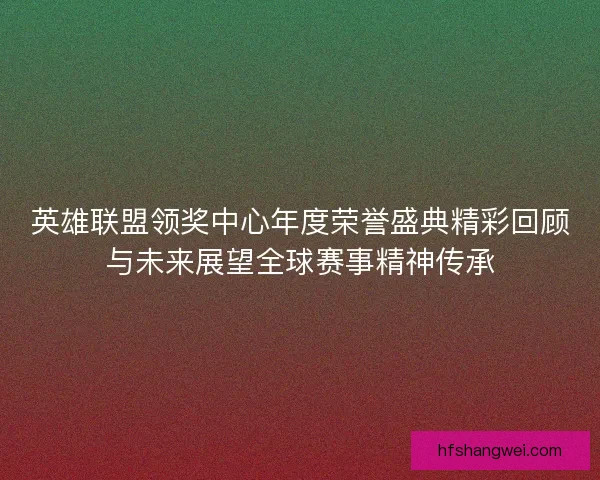 英雄联盟领奖中心年度荣誉盛典精彩回顾与未来展望全球赛事精神传承